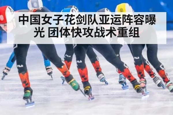 中国女子花剑队亚运阵容曝光 团体快攻战术重组