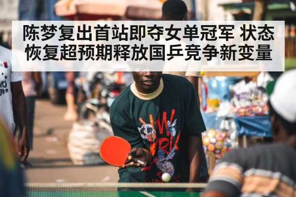 陈梦复出首站即夺女单冠军 状态恢复超预期释放国乒竞争新变量