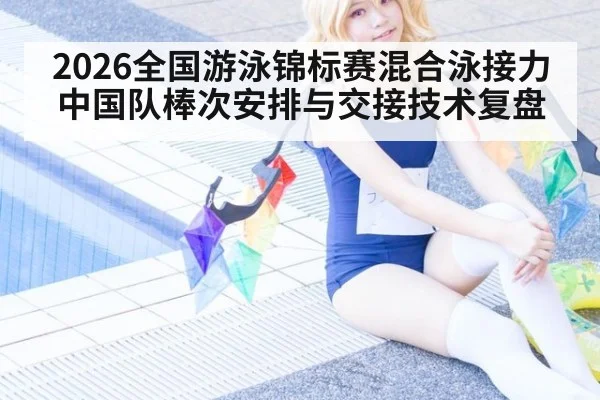 2026全国游泳锦标赛混合泳接力 中国队棒次安排与交接技术复盘