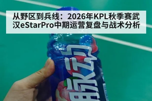 从野区到兵线：2026年KPL秋季赛武汉eStarPro中期运营复盘与战术分析
