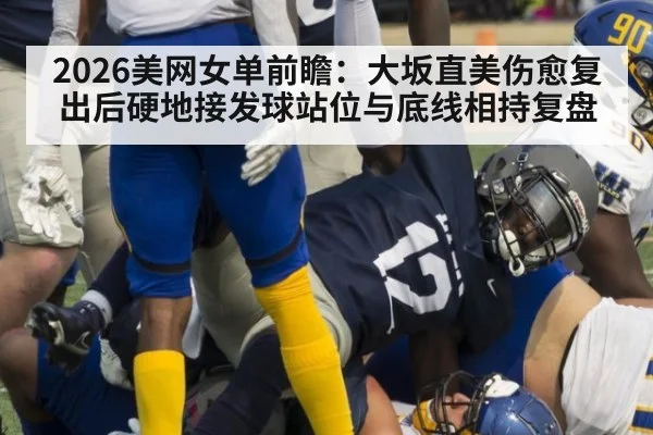 2026美网女单前瞻：大坂直美伤愈复出后硬地接发球站位与底线相持复盘